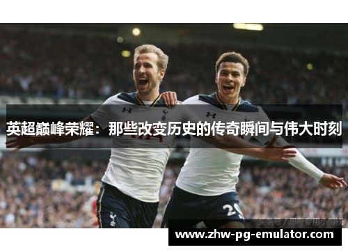 英超巅峰荣耀：那些改变历史的传奇瞬间与伟大时刻
