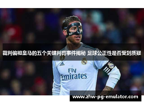 裁判偏袒皇马的五个关键判罚事件揭秘 足球公正性是否受到质疑