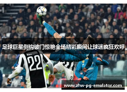 足球巨星倒钩破门惊艳全场精彩瞬间让球迷疯狂欢呼