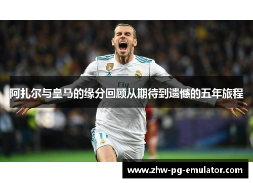 阿扎尔与皇马的缘分回顾从期待到遗憾的五年旅程
