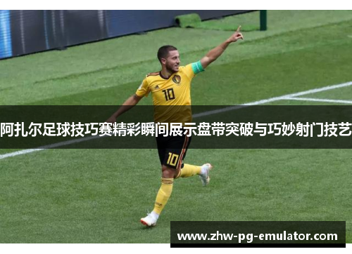 阿扎尔足球技巧赛精彩瞬间展示盘带突破与巧妙射门技艺