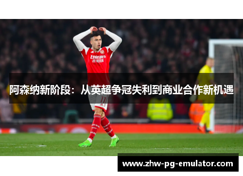 阿森纳新阶段：从英超争冠失利到商业合作新机遇