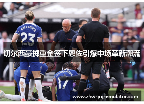 切尔西豪掷重金签下恩佐引爆中场革新潮流