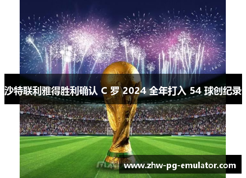 沙特联利雅得胜利确认 C 罗 2024 全年打入 54 球创纪录