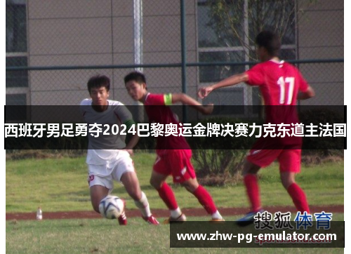 西班牙男足勇夺2024巴黎奥运金牌决赛力克东道主法国