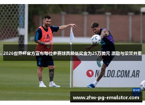 2026世界杯官方宣布每位参赛球员最低奖金为25万美元 激励与荣誉并重