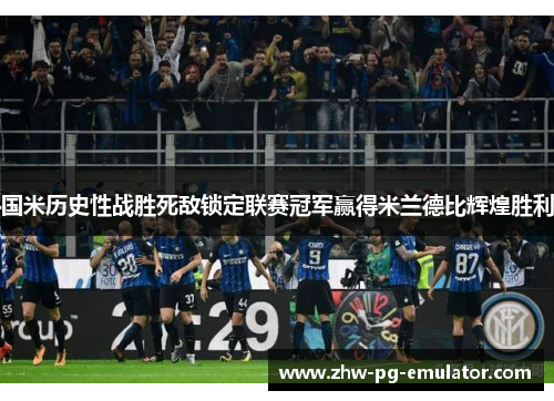 国米历史性战胜死敌锁定联赛冠军赢得米兰德比辉煌胜利