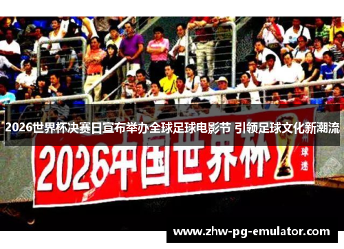 2026世界杯决赛日宣布举办全球足球电影节 引领足球文化新潮流