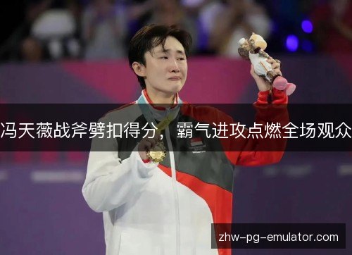 冯天薇战斧劈扣得分，霸气进攻点燃全场观众